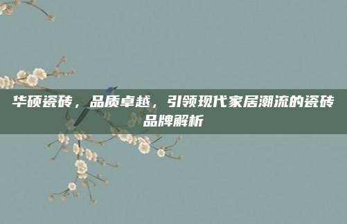 华硕瓷砖，品质卓越，引领现代家居潮流的瓷砖品牌解析