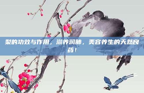 梨的功效与作用，滋养润肺，美容养生的天然良药！