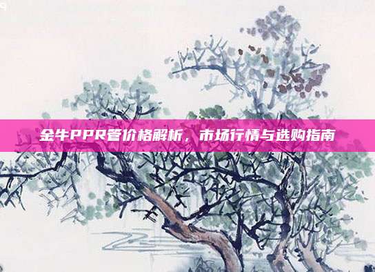 金牛PPR管价格解析，市场行情与选购指南