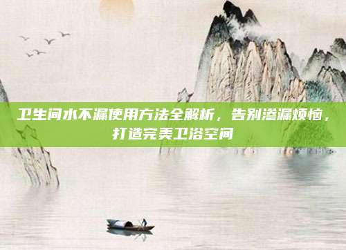 卫生间水不漏使用方法全解析，告别渗漏烦恼，打造完美卫浴空间