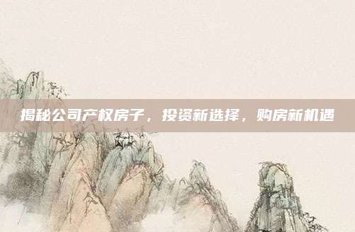 揭秘公司产权房子，投资新选择，购房新机遇