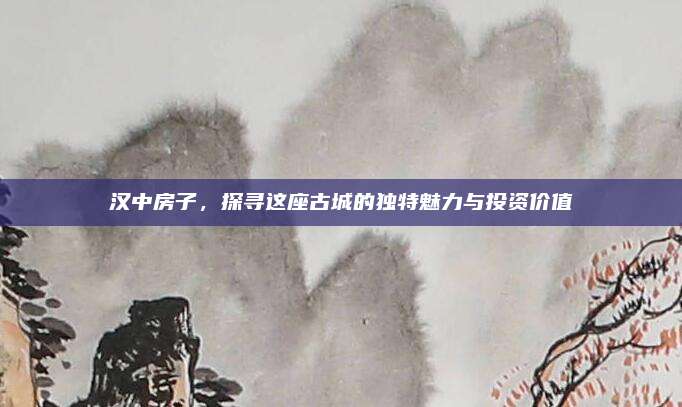 汉中房子，探寻这座古城的独特魅力与投资价值