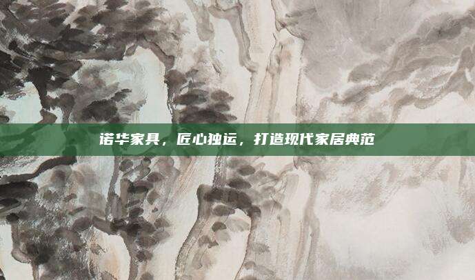 诺华家具，匠心独运，打造现代家居典范