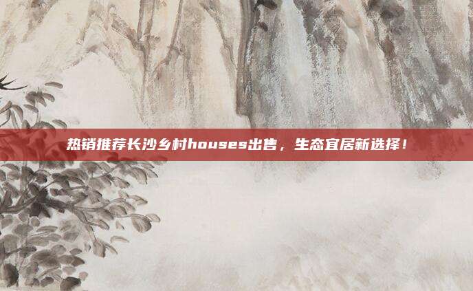 热销推荐长沙乡村houses出售，生态宜居新选择！