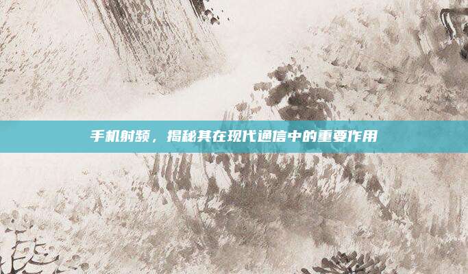 手机射频，揭秘其在现代通信中的重要作用