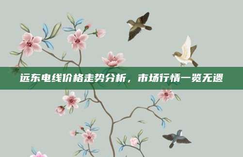 远东电线价格走势分析，市场行情一览无遗