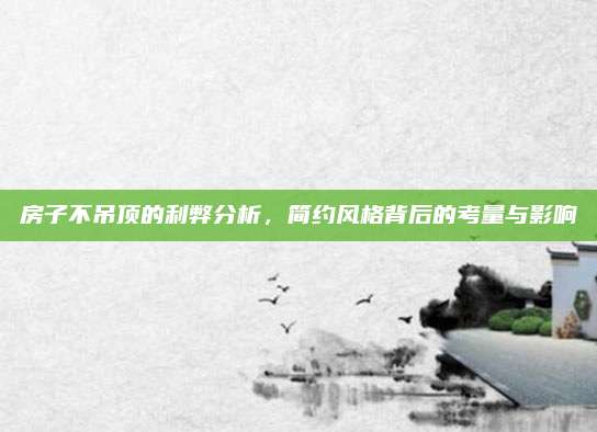 房子不吊顶的利弊分析，简约风格背后的考量与影响