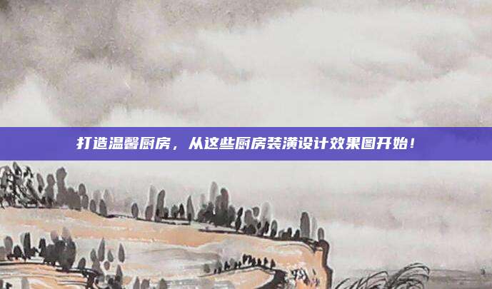 打造温馨厨房，从这些厨房装潢设计效果图开始！