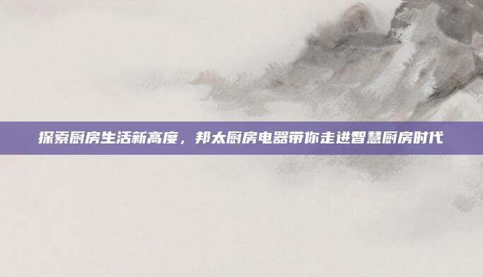 探索厨房生活新高度，邦太厨房电器带你走进智慧厨房时代