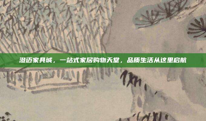 澄迈家具城，一站式家居购物天堂，品质生活从这里启航