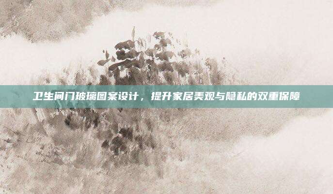 卫生间门玻璃图案设计，提升家居美观与隐私的双重保障