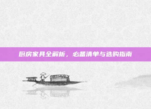 厨房家具全解析，必备清单与选购指南