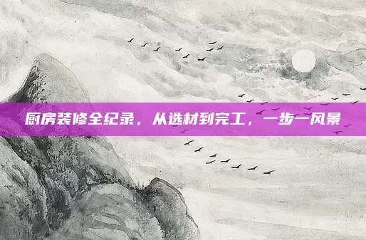 厨房装修全纪录，从选材到完工，一步一风景