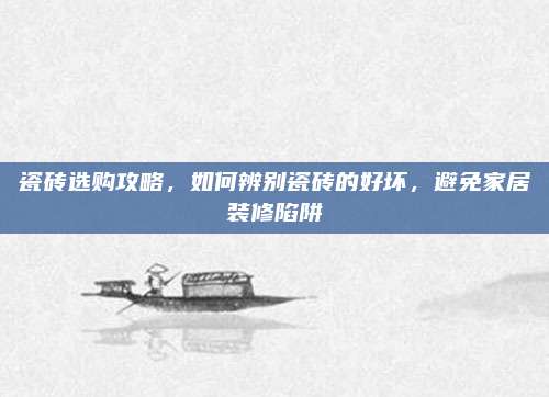 瓷砖选购攻略，如何辨别瓷砖的好坏，避免家居装修陷阱