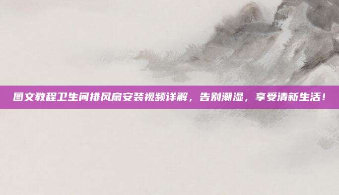 图文教程卫生间排风扇安装视频详解，告别潮湿，享受清新生活！