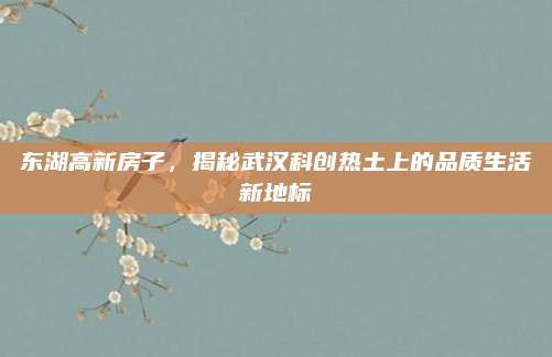 东湖高新房子，揭秘武汉科创热土上的品质生活新地标
