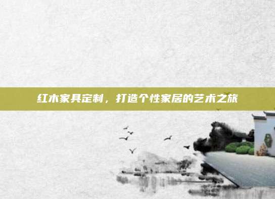 红木家具定制，打造个性家居的艺术之旅