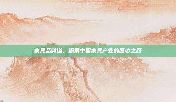 家具品牌道，探索中国家具产业的匠心之路