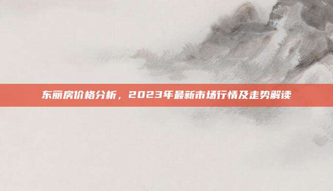 东丽房价格分析，2023年最新市场行情及走势解读