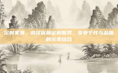 定制家具，选择优质定制服务，享受个性与品质的完美结合