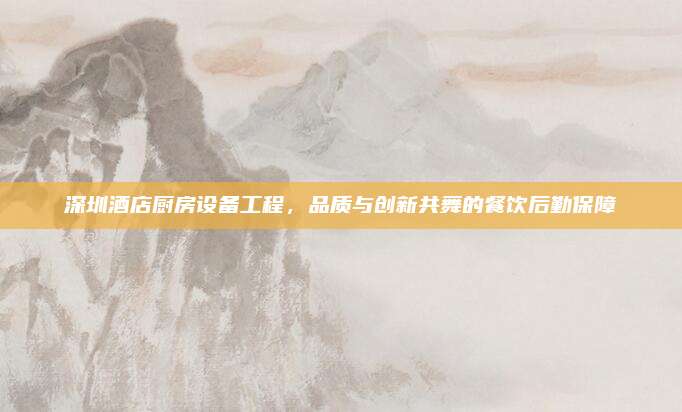 深圳酒店厨房设备工程，品质与创新共舞的餐饮后勤保障