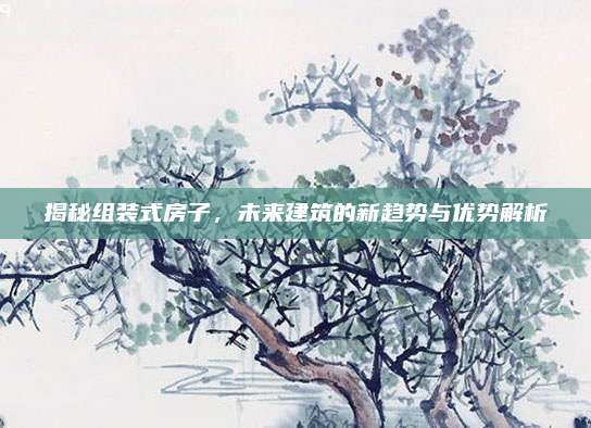 揭秘组装式房子，未来建筑的新趋势与优势解析