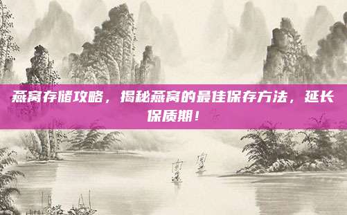 燕窝存储攻略，揭秘燕窝的最佳保存方法，延长保质期！