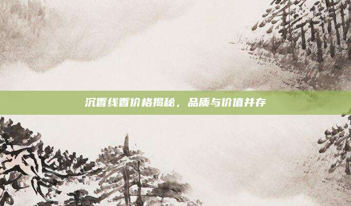 沉香线香价格揭秘，品质与价值并存