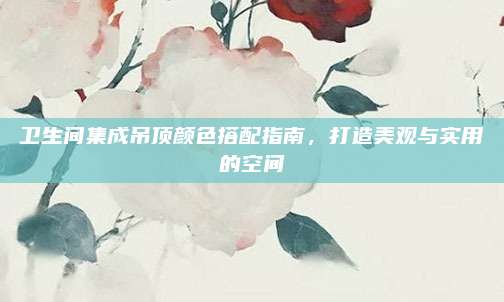 卫生间集成吊顶颜色搭配指南，打造美观与实用的空间