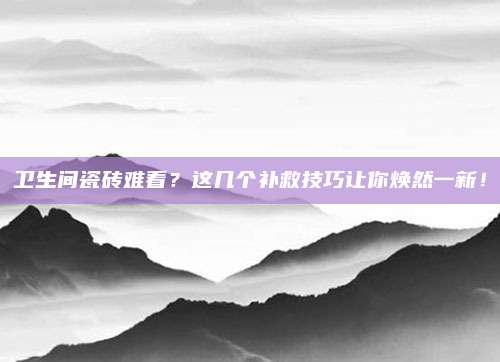 卫生间瓷砖难看？这几个补救技巧让你焕然一新！