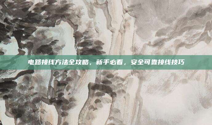 电路接线方法全攻略，新手必看，安全可靠接线技巧