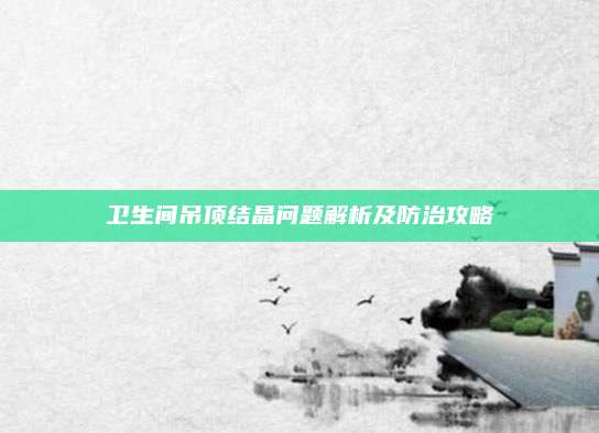 卫生间吊顶结晶问题解析及防治攻略
