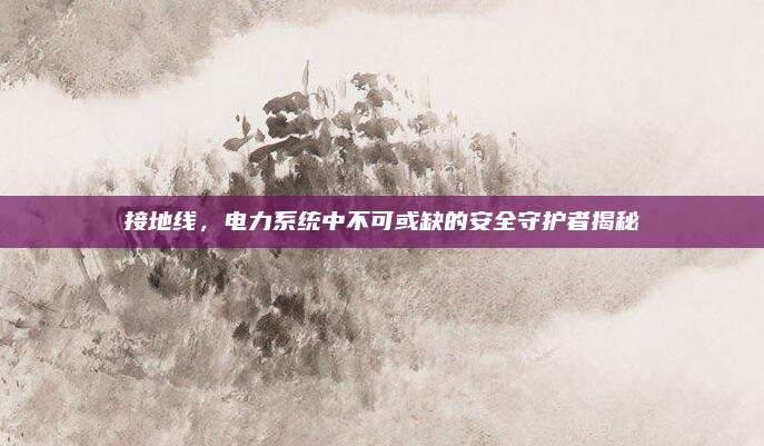 接地线，电力系统中不可或缺的安全守护者揭秘