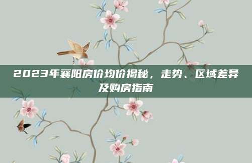 2023年襄阳房价均价揭秘，走势、区域差异及购房指南