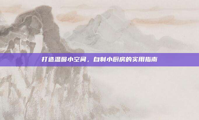 打造温馨小空间，自制小厨房的实用指南