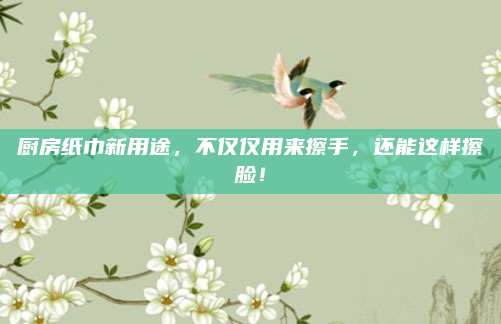厨房纸巾新用途，不仅仅用来擦手，还能这样擦脸！