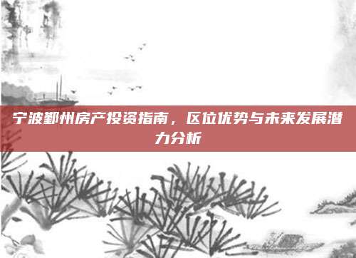 宁波鄞州房产投资指南，区位优势与未来发展潜力分析