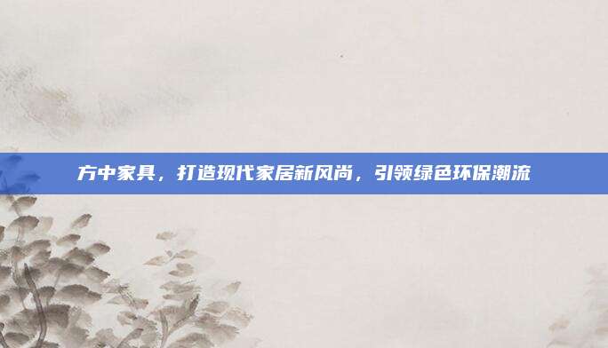 方中家具，打造现代家居新风尚，引领绿色环保潮流