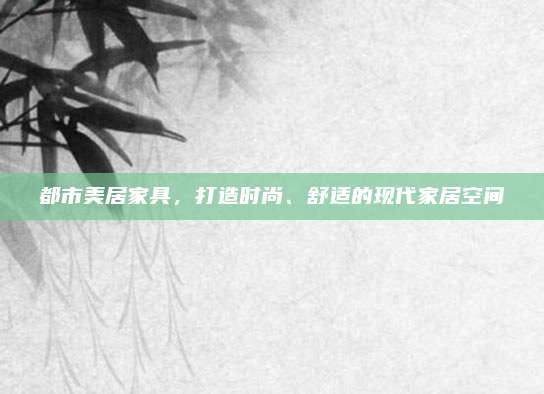 都市美居家具，打造时尚、舒适的现代家居空间