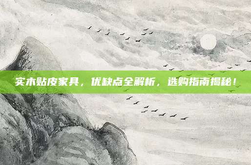 实木贴皮家具，优缺点全解析，选购指南揭秘！