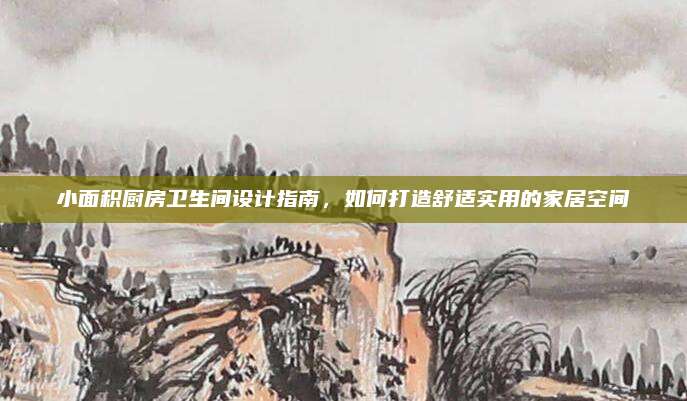 小面积厨房卫生间设计指南，如何打造舒适实用的家居空间