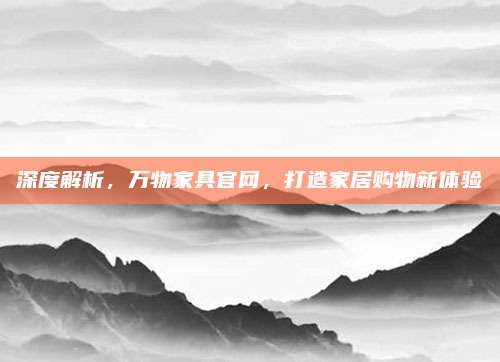 深度解析，万物家具官网，打造家居购物新体验