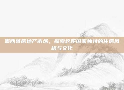 墨西哥房地产市场，探索这座国家独特的住房风格与文化