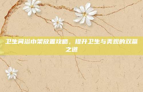 卫生间浴巾架放置攻略，提升卫生与美观的双赢之道