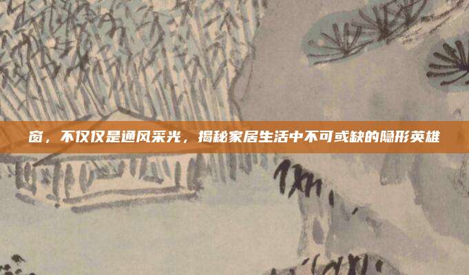 窗，不仅仅是通风采光，揭秘家居生活中不可或缺的隐形英雄