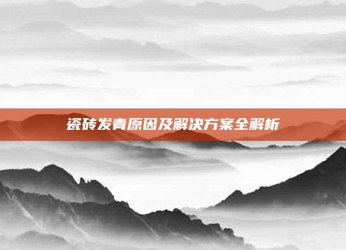 瓷砖发青原因及解决方案全解析