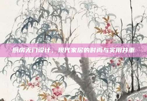 厨房无门设计，现代家居的时尚与实用并重