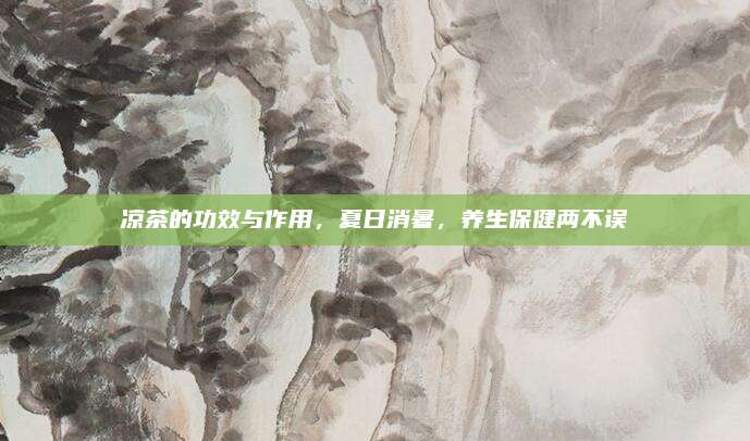 凉茶的功效与作用，夏日消暑，养生保健两不误