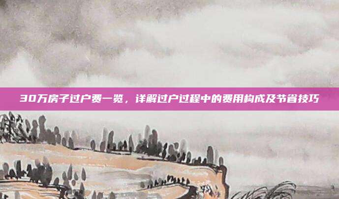 30万房子过户费一览，详解过户过程中的费用构成及节省技巧