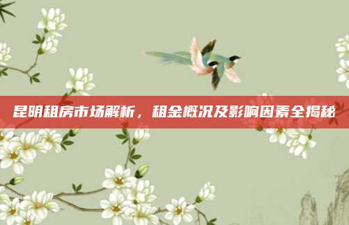 昆明租房市场解析，租金概况及影响因素全揭秘